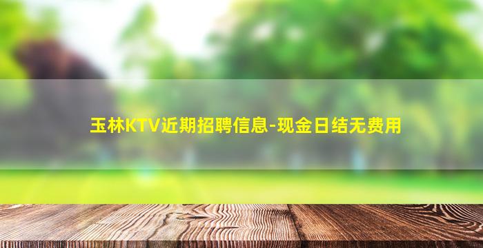 玉林KTV近期招聘信息-现金日结无费用